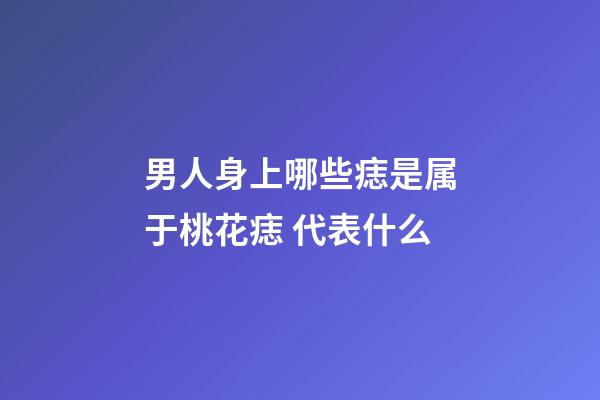 男人身上哪些痣是属于桃花痣 代表什么